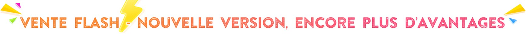 VENTE FLASH – NOUVELLE VERSION, ENCORE PLUS D’AVANTAGES